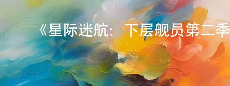 陈凤齐发布《星际迷航:下层舰员第二季》迅雷下载/在线观看-动漫卡通-美剧天堂